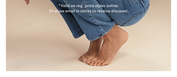*Valid on reg. price styles online. Or show email in stores to receive discount.