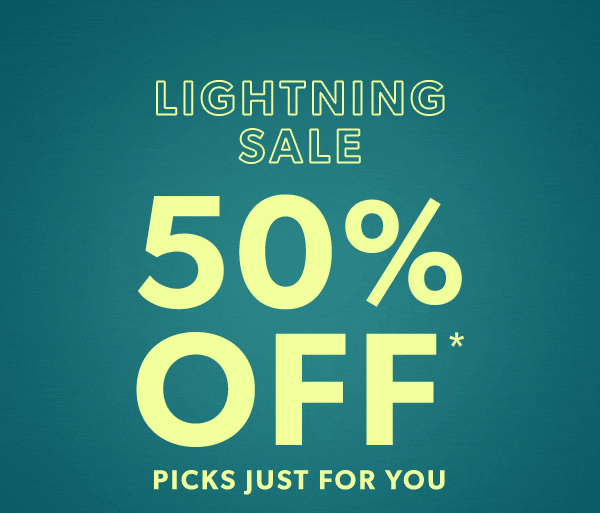 Lightning sale. 50% off* picks just for you.