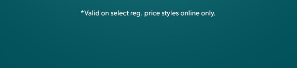 *Valid on select reg. price styles online only.