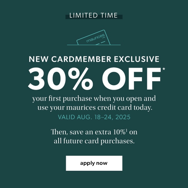 Limited time. New cardmember exclusive. 30% off* your first purchase when you open and use your maurices credit card. Valid Aug. 18-24, 2025. Then, save an extra 10%¹ on all future card purchases. Apply now.