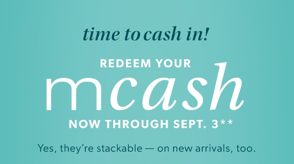 Time to cash in! Redeem your mCash now through Sept. 3**. Yes, they're stackable - on new arrivals, too.