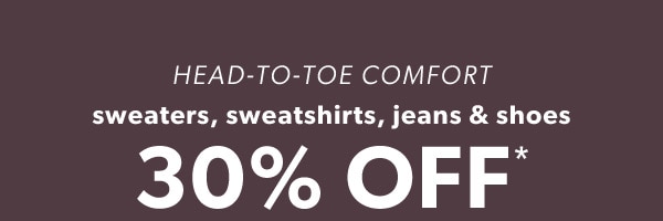 Head-to-toe comfort. Sweaters, sweatshirts, jeans & shoes 30% off*.
