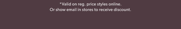 *Valid on reg. price styles online. Or show email in stores to receive discount.