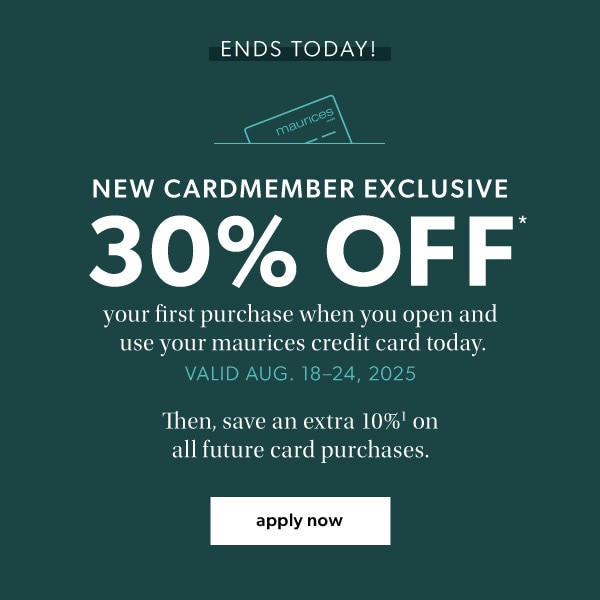 Ends today! New cardmember exclusive. 30% off* your first purchase when you open and use your maurices credit card. Valid Aug. 18-24, 2025. Then, save an extra 10%¹ on all future card purchases. Apply now.